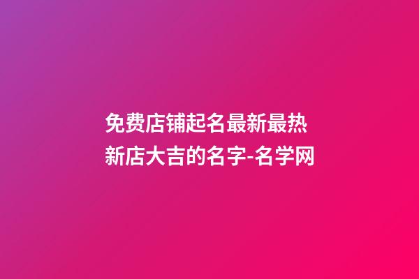 免费店铺起名最新最热 新店大吉的名字-名学网-第1张-店铺起名-玄机派